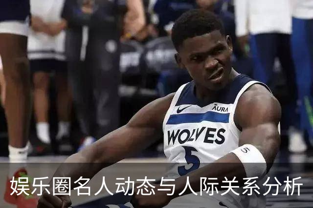娱乐圈名人动态与人际关系分析