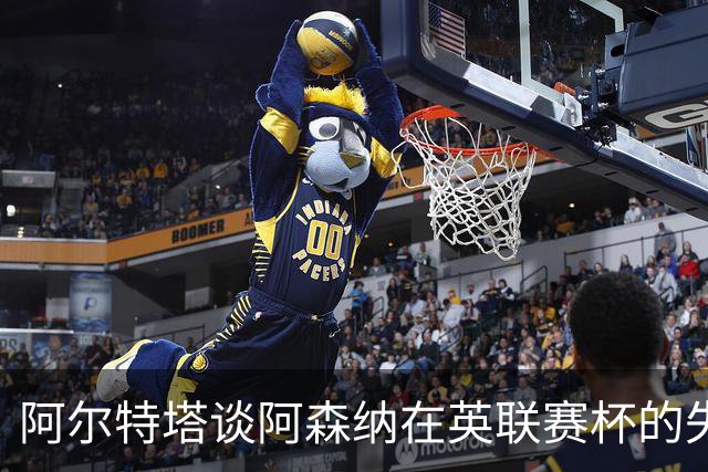 阿尔特塔谈阿森纳在英联赛杯的失利与未来备战
