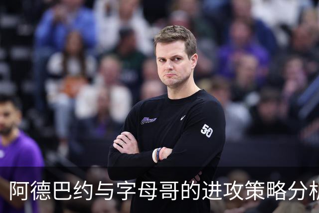 阿德巴约与字母哥的进攻策略分析与调整建议
